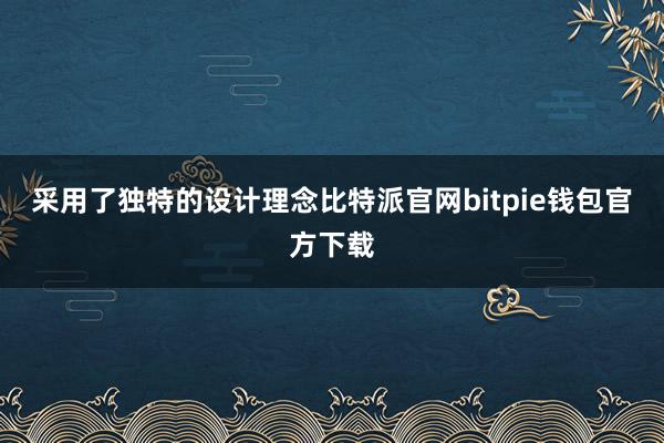 采用了独特的设计理念比特派官网bitpie钱包官方下载