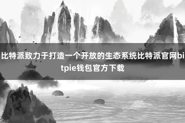 比特派致力于打造一个开放的生态系统比特派官网bitpie钱包官方下载