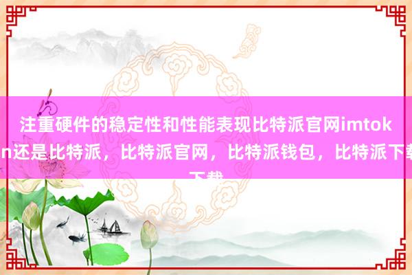 注重硬件的稳定性和性能表现比特派官网imtoken还是比特派，比特派官网，比特派钱包，比特派下载