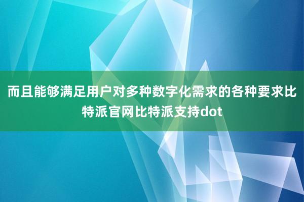 而且能够满足用户对多种数字化需求的各种要求比特派官网比特派支持dot