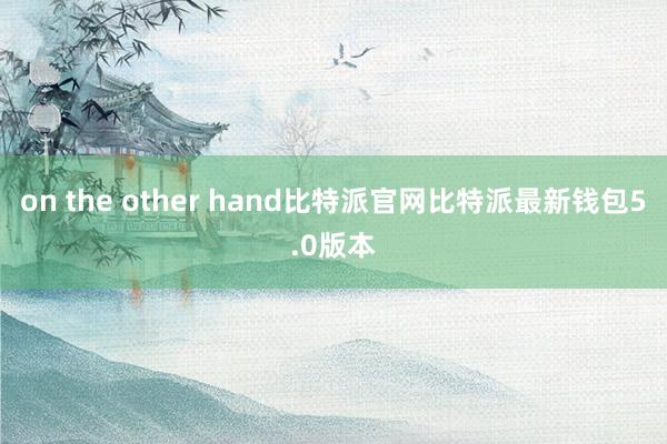 on the other hand比特派官网比特派最新钱包5.0版本