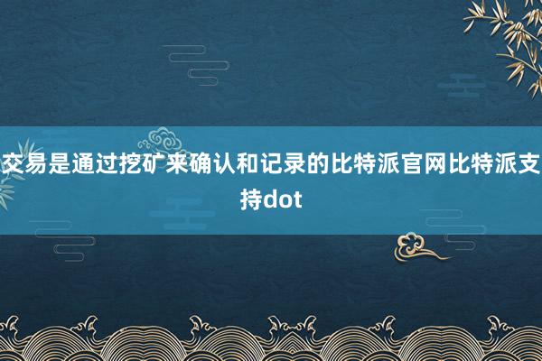 交易是通过挖矿来确认和记录的比特派官网比特派支持dot