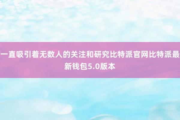 一直吸引着无数人的关注和研究比特派官网比特派最新钱包5.0版本