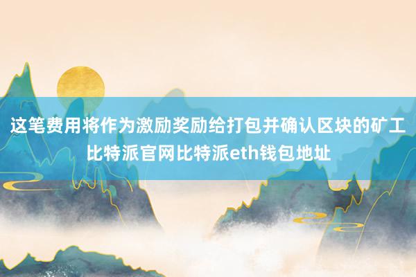 这笔费用将作为激励奖励给打包并确认区块的矿工比特派官网比特派eth钱包地址