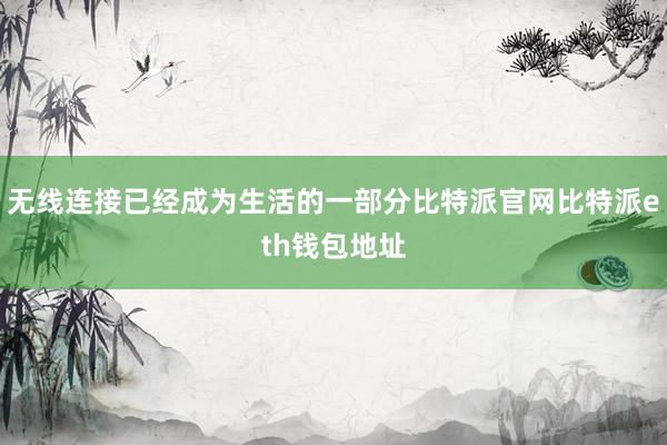 无线连接已经成为生活的一部分比特派官网比特派eth钱包地址