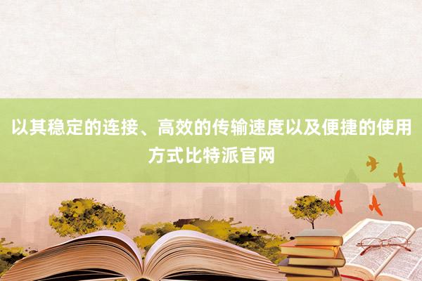 以其稳定的连接、高效的传输速度以及便捷的使用方式比特派官网