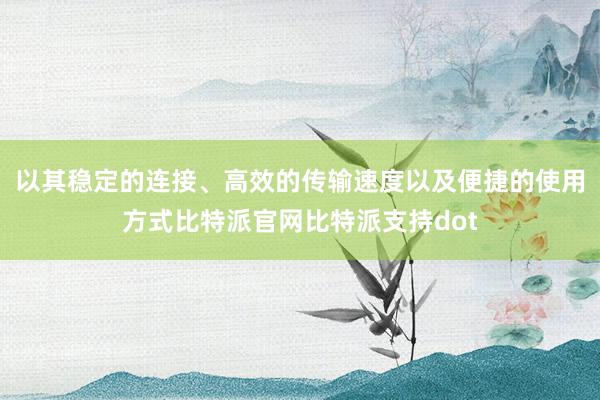 以其稳定的连接、高效的传输速度以及便捷的使用方式比特派官网比特派支持dot