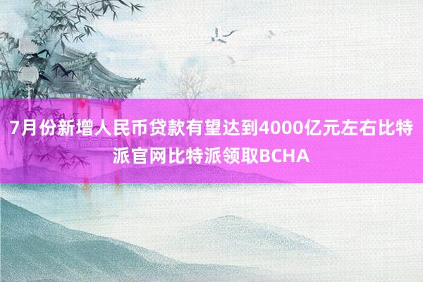 7月份新增人民币贷款有望达到4000亿元左右比特派官网比特派领取BCHA