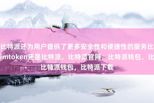 比特派还为用户提供了更多安全性和便捷性的服务比特派官网imtoken还是比特派，比特派官网，比特派钱包，比特派下载