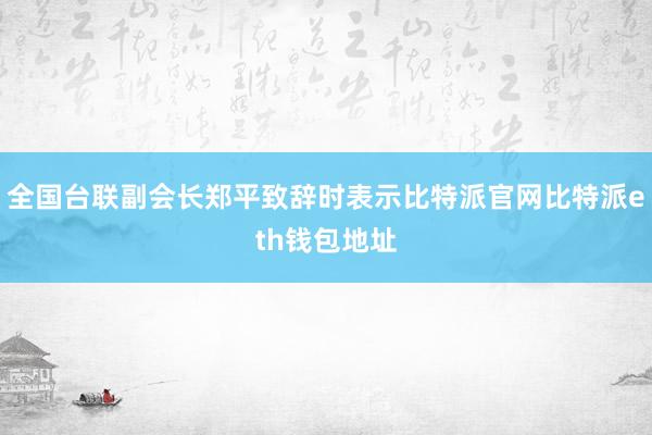 全国台联副会长郑平致辞时表示比特派官网比特派eth钱包地址