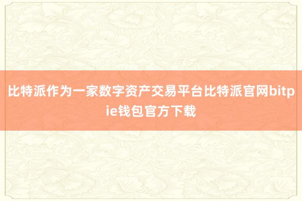 比特派作为一家数字资产交易平台比特派官网bitpie钱包官方下载