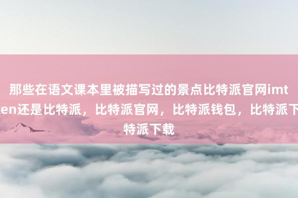 那些在语文课本里被描写过的景点比特派官网imtoken还是比特派，比特派官网，比特派钱包，比特派下载