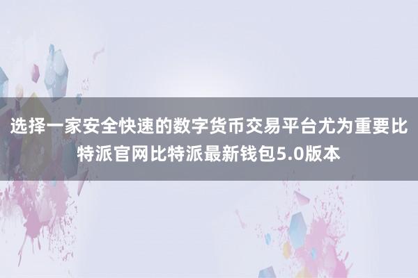 选择一家安全快速的数字货币交易平台尤为重要比特派官网比特派最新钱包5.0版本