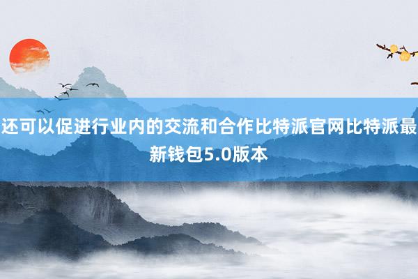 还可以促进行业内的交流和合作比特派官网比特派最新钱包5.0版本