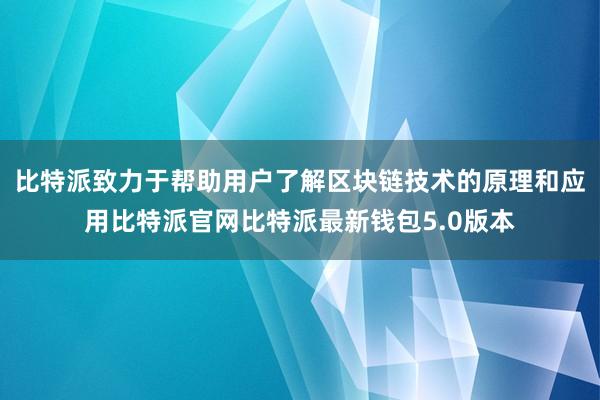 比特派致力于帮助用户了解区块链技术的原理和应用比特派官网比特派最新钱包5.0版本