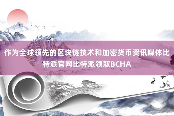 作为全球领先的区块链技术和加密货币资讯媒体比特派官网比特派领取BCHA