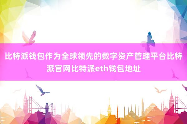 比特派钱包作为全球领先的数字资产管理平台比特派官网比特派eth钱包地址