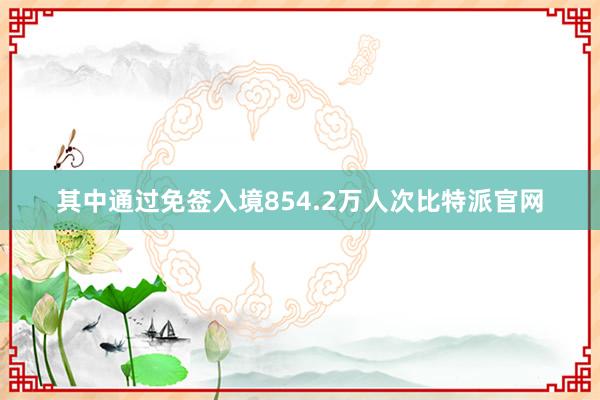 其中通过免签入境854.2万人次比特派官网