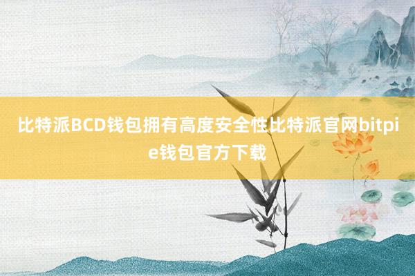 比特派BCD钱包拥有高度安全性比特派官网bitpie钱包官方下载