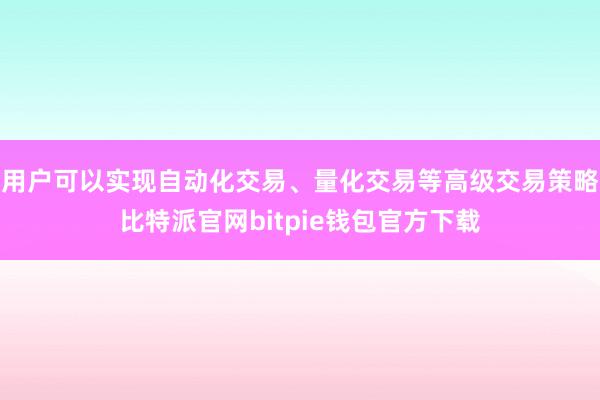 用户可以实现自动化交易、量化交易等高级交易策略比特派官网bitpie钱包官方下载