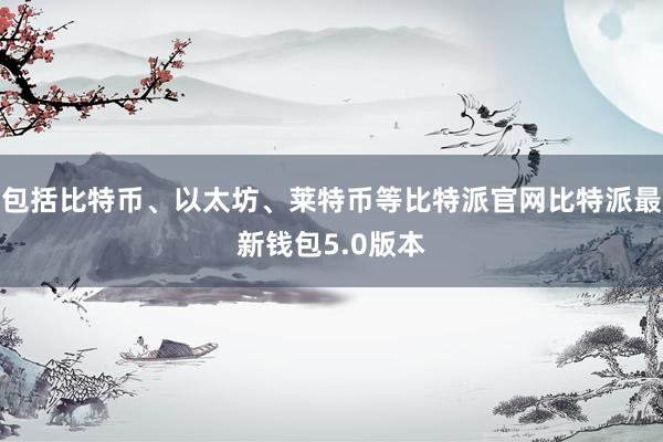 包括比特币、以太坊、莱特币等比特派官网比特派最新钱包5.0版本