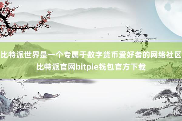 比特派世界是一个专属于数字货币爱好者的网络社区比特派官网bitpie钱包官方下载