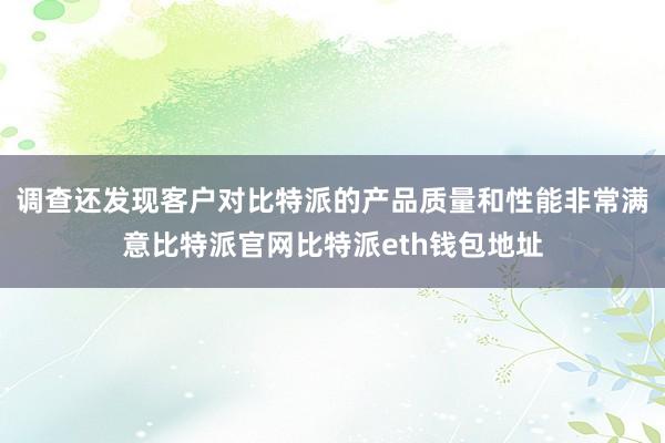 调查还发现客户对比特派的产品质量和性能非常满意比特派官网比特派eth钱包地址