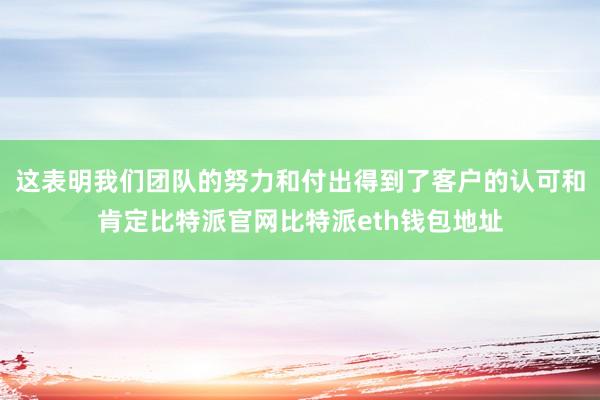 这表明我们团队的努力和付出得到了客户的认可和肯定比特派官网比特派eth钱包地址