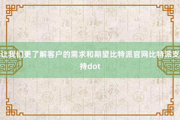 让我们更了解客户的需求和期望比特派官网比特派支持dot