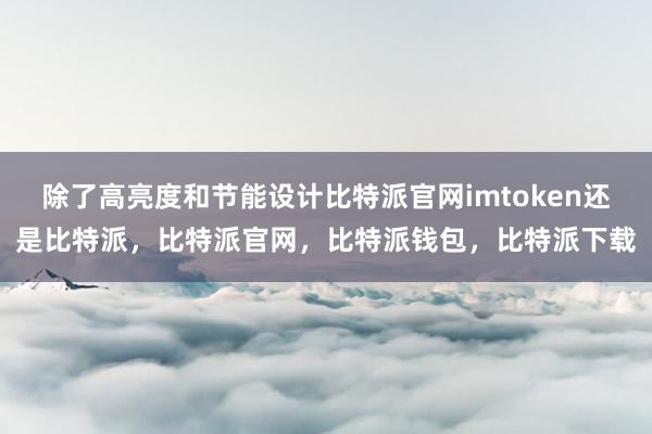 除了高亮度和节能设计比特派官网imtoken还是比特派，比特派官网，比特派钱包，比特派下载