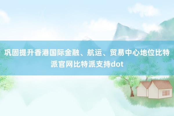 巩固提升香港国际金融、航运、贸易中心地位比特派官网比特派支持dot