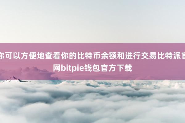 你可以方便地查看你的比特币余额和进行交易比特派官网bitpie钱包官方下载