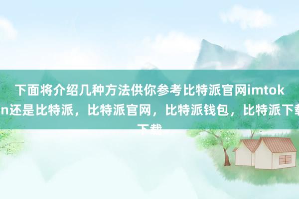 下面将介绍几种方法供你参考比特派官网imtoken还是比特派，比特派官网，比特派钱包，比特派下载