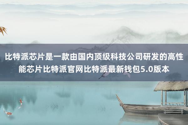 比特派芯片是一款由国内顶级科技公司研发的高性能芯片比特派官网比特派最新钱包5.0版本