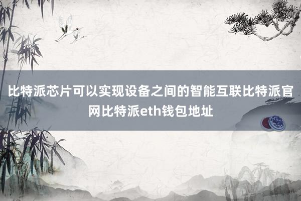 比特派芯片可以实现设备之间的智能互联比特派官网比特派eth钱包地址