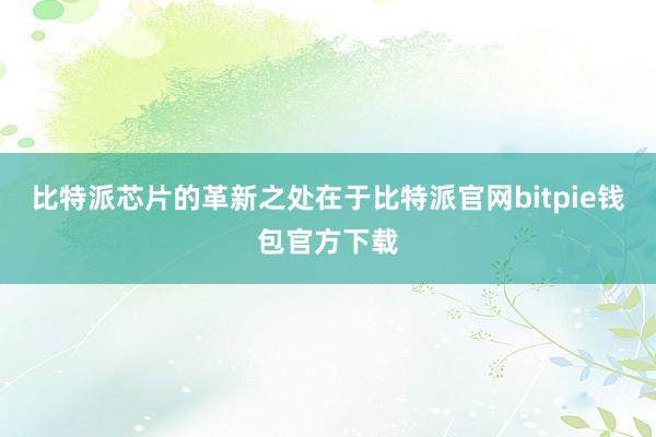 比特派芯片的革新之处在于比特派官网bitpie钱包官方下载