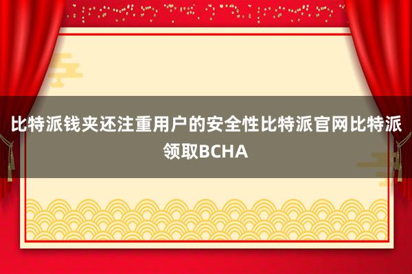 比特派钱夹还注重用户的安全性比特派官网比特派领取BCHA