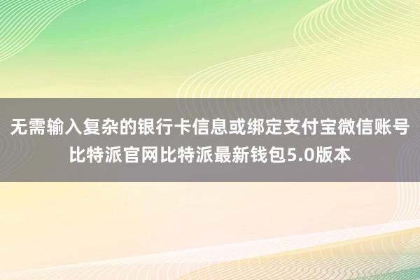 无需输入复杂的银行卡信息或绑定支付宝微信账号比特派官网比特派最新钱包5.0版本