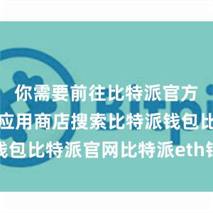 你需要前往比特派官方网站或者应用商店搜索比特派钱包比特派官网比特派eth钱包地址