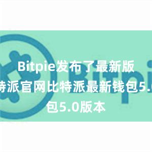 Bitpie发布了最新版本比特派官网比特派最新钱包5.0版本