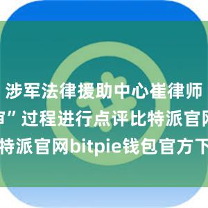 涉军法律援助中心崔律师对“庭审”过程进行点评比特派官网bitpie钱包官方下载