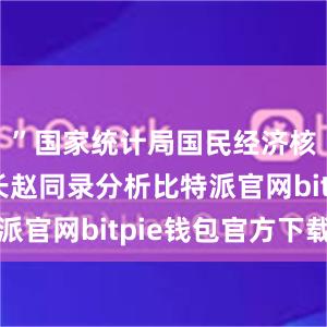 ”国家统计局国民经济核算司司长赵同录分析比特派官网bitpie钱包官方下载