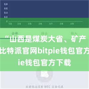 “山西是煤炭大省、矿产大省比特派官网bitpie钱包官方下载