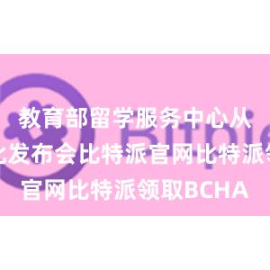 教育部留学服务中心从未召开此发布会比特派官网比特派领取BCHA