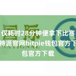 仅耗时28分钟便拿下比赛比特派官网bitpie钱包官方下载