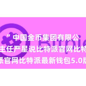 ”中国金币集团有限公司办公室主任严星说比特派官网比特派最新钱包5.0版本