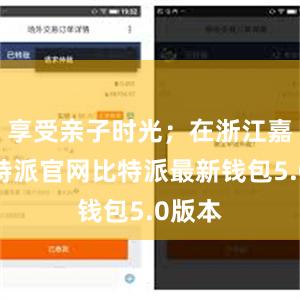 享受亲子时光；在浙江嘉兴比特派官网比特派最新钱包5.0版本