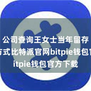 公司查询王女士当年留存的联系方式比特派官网bitpie钱包官方下载