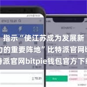 指示“使江苏成为发展新质生产力的重要阵地”比特派官网bitpie钱包官方下载