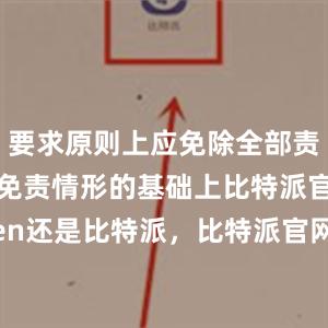 要求原则上应免除全部责任；在应免责情形的基础上比特派官网imtoken还是比特派，比特派官网，比特派钱包，比特派下载